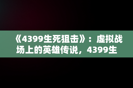 《4399生死狙击》：虚拟战场上的英雄传说，4399生死狙击什么时候出的 