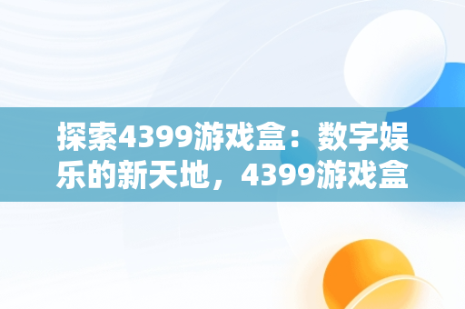 探索4399游戏盒：数字娱乐的新天地，4399游戏盒官方正版安装 