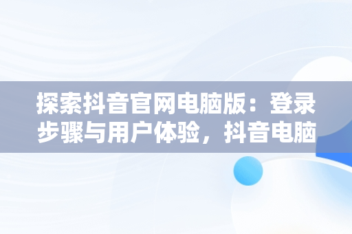 探索抖音官网电脑版：登录步骤与用户体验，抖音电脑版官网网址 