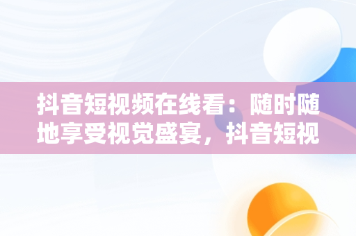 抖音短视频在线看：随时随地享受视觉盛宴，抖音短视频在线看免费软件 