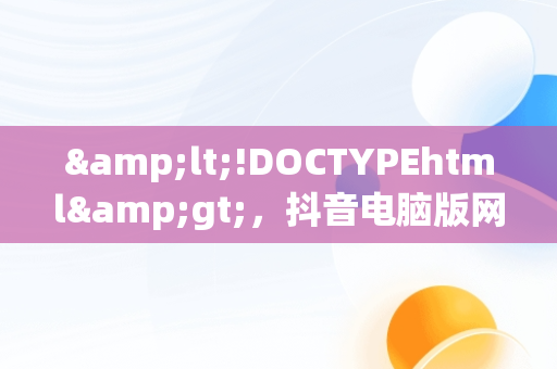 &lt;!DOCTYPEhtml&gt;，抖音电脑版网站 