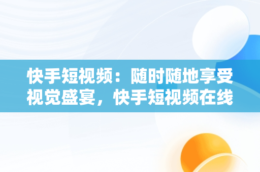 快手短视频：随时随地享受视觉盛宴，快手短视频在线观看官网 