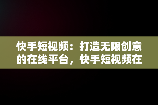 快手短视频：打造无限创意的在线平台，快手短视频在线使用教程 