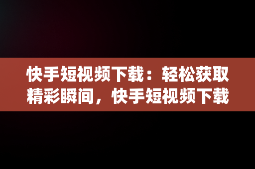 快手短视频下载：轻松获取精彩瞬间，快手短视频下载app 