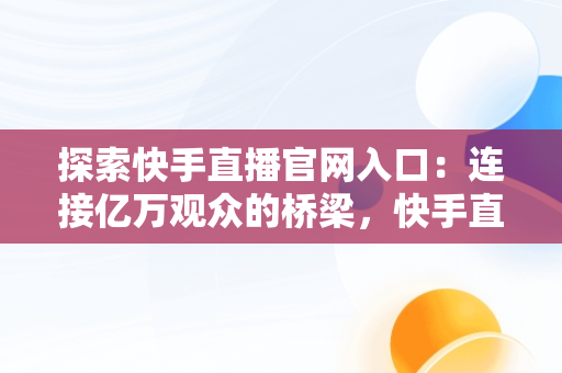 探索快手直播官网入口：连接亿万观众的桥梁，快手直播官网入口网址 