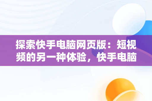 探索快手电脑网页版：短视频的另一种体验，快手电脑网页版私聊在哪 