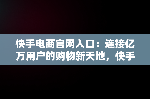 快手电商官网入口：连接亿万用户的购物新天地，快手电商官网入口网址 