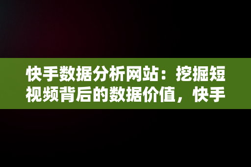 快手数据分析网站：挖掘短视频背后的数据价值，快手数据分析部 