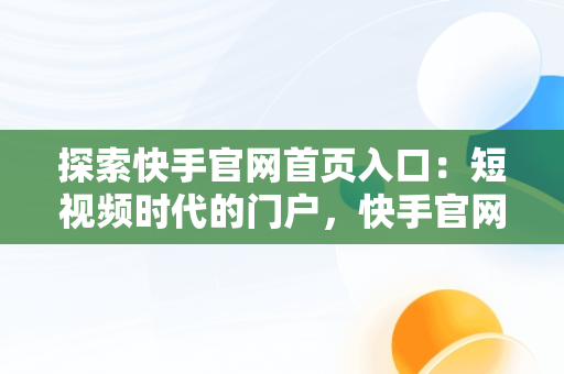 探索快手官网首页入口：短视频时代的门户，快手官网首页入口下载 