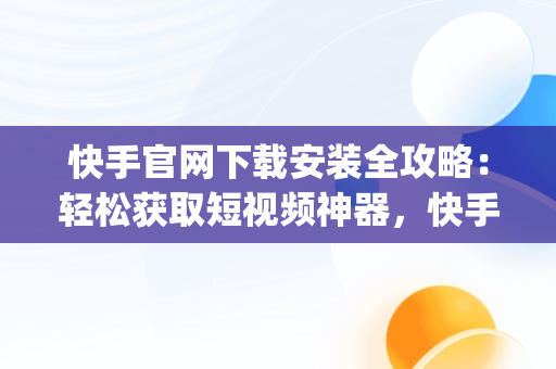 快手官网下载安装全攻略：轻松获取短视频神器，快手官网下载安装app 