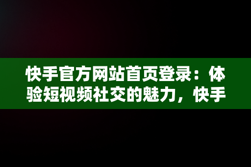 快手官方网站首页登录：体验短视频社交的魅力，快手官方网站首页登录电脑版 