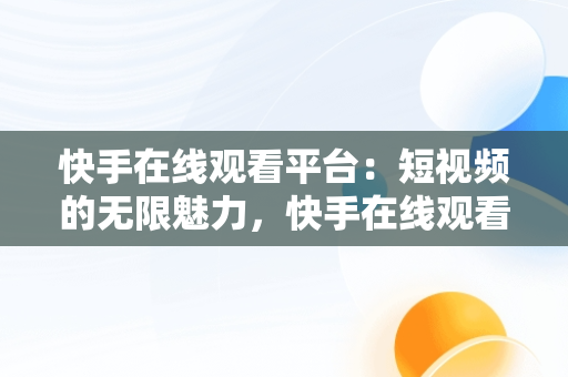 快手在线观看平台：短视频的无限魅力，快手在线观看平台视频下载 