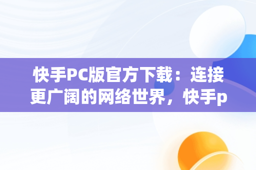 快手PC版官方下载：连接更广阔的网络世界，快手pc版官方下载安装 