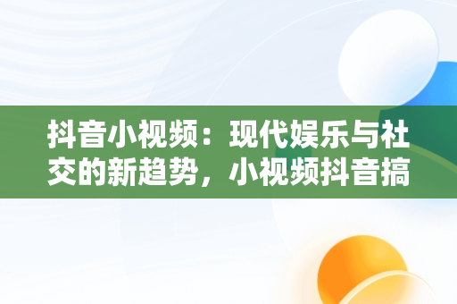 抖音小视频：现代娱乐与社交的新趋势，小视频抖音搞笑 