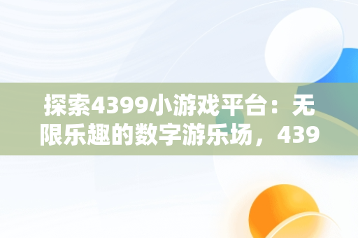 探索4399小游戏平台：无限乐趣的数字游乐场，4399游戏小游戏大全双人 