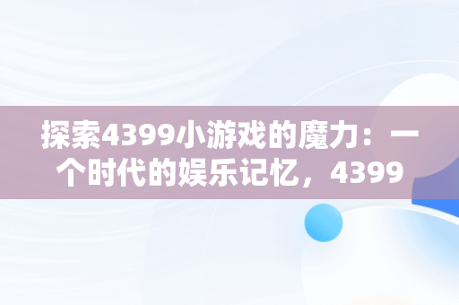 探索4399小游戏的魔力：一个时代的娱乐记忆，43994399小游戏在线玩 