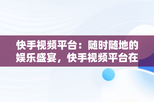 快手视频平台：随时随地的娱乐盛宴，快手视频平台在线观看免费 