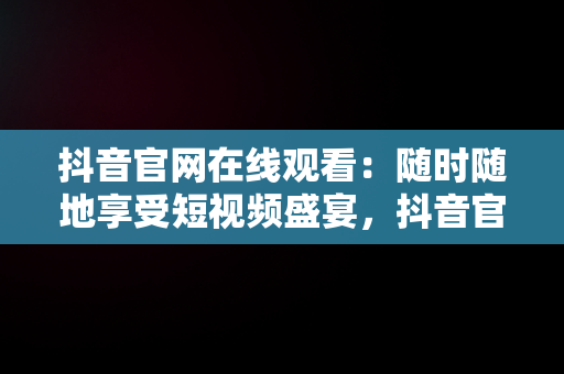 抖音官网在线观看：随时随地享受短视频盛宴，抖音官方网页入口 