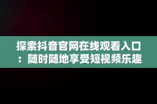 探索抖音官网在线观看入口：随时随地享受短视频乐趣，抖音官网在线观看入口免费 