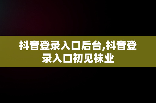 抖音登录入口后台,抖音登录入口初见袜业