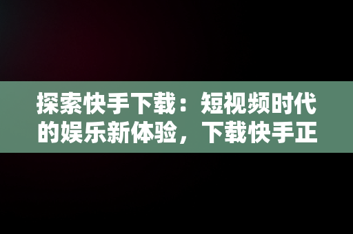 探索快手下载：短视频时代的娱乐新体验，下载快手正版 