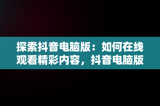 探索抖音电脑版：如何在线观看精彩内容，抖音电脑版在线观看官网 