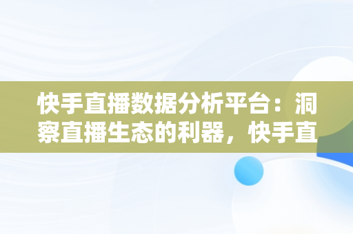 快手直播数据分析平台：洞察直播生态的利器，快手直播数据查询 