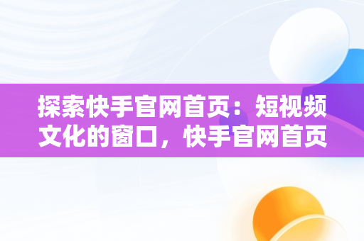 探索快手官网首页：短视频文化的窗口，快手官网首页网页版 