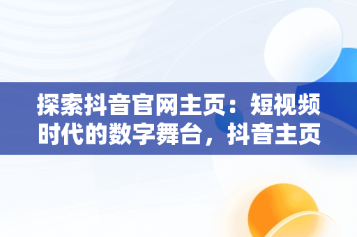 探索抖音官网主页：短视频时代的数字舞台，抖音主页官网链接在哪里 