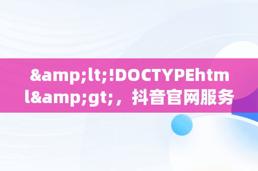 &lt;!DOCTYPEhtml&gt;，抖音官网服务平台 