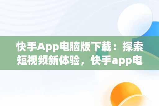 快手App电脑版下载：探索短视频新体验，快手app电脑版官方下载 