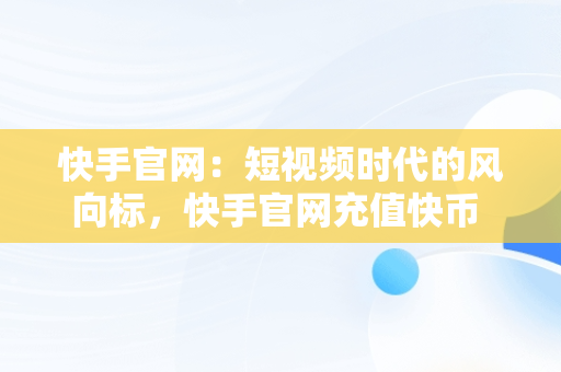 快手官网：短视频时代的风向标，快手官网充值快币 