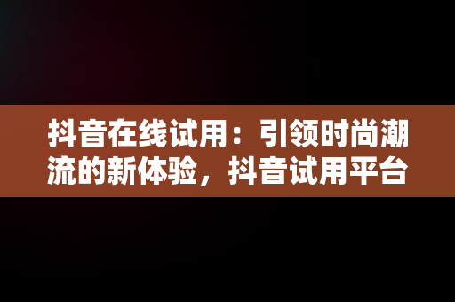 抖音在线试用：引领时尚潮流的新体验，抖音试用平台 