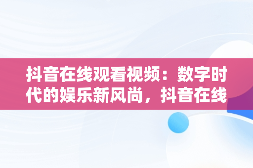 抖音在线观看视频：数字时代的娱乐新风尚，抖音在线观看视频怎么关闭 