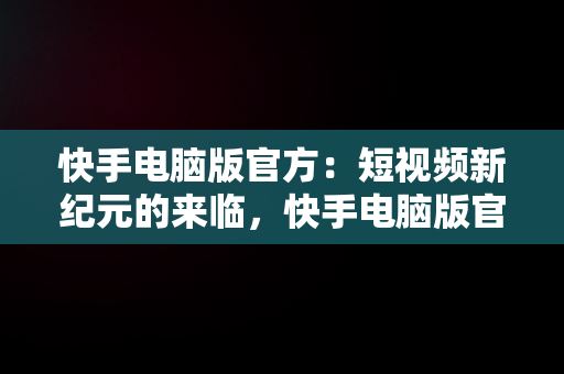 快手电脑版官方：短视频新纪元的来临，快手电脑版官方下载官网 