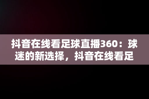 抖音在线看足球直播360：球迷的新选择，抖音在线看足球直播360 