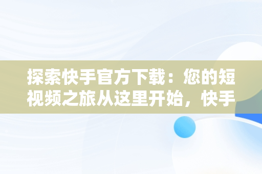 探索快手官方下载：您的短视频之旅从这里开始，快手官方下载APP 