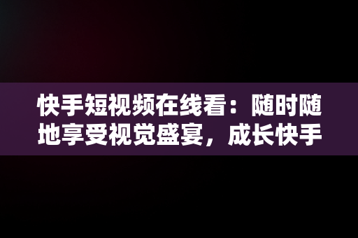 快手短视频在线看：随时随地享受视觉盛宴，成长快手短视频在线观看 