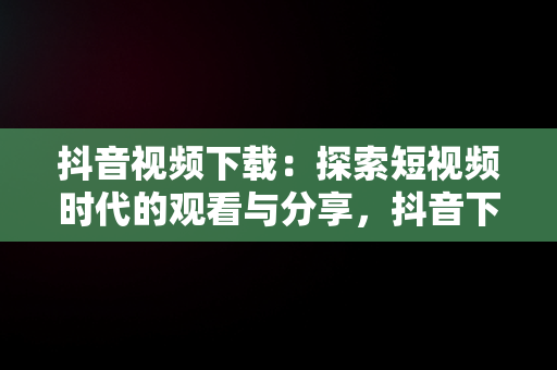 抖音视频下载：探索短视频时代的观看与分享，抖音下载视频免费下载 