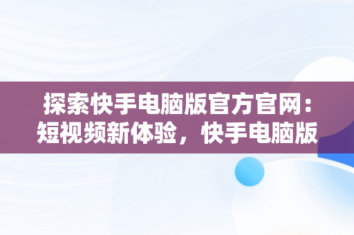 探索快手电脑版官方官网：短视频新体验，快手电脑版官方官网下载 