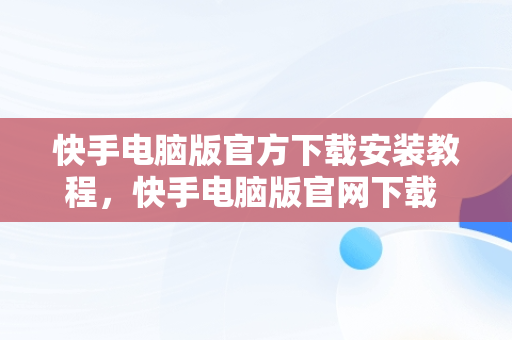 快手电脑版官方下载安装教程，快手电脑版官网下载 