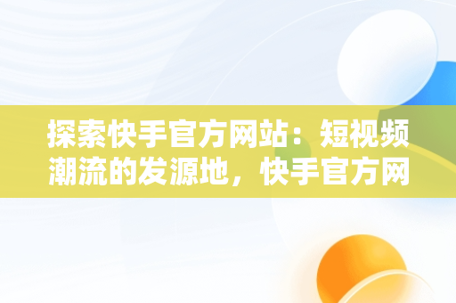 探索快手官方网站：短视频潮流的发源地，快手官方网站邮箱 