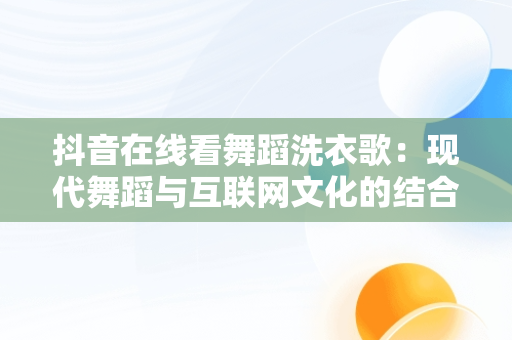 抖音在线看舞蹈洗外观歌：现代舞蹈与互联网文化的结合，洗外观歌跳舞视频 