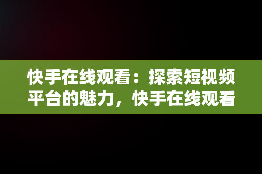 快手在线观看：探索短视频平台的魅力，快手在线观看平台 