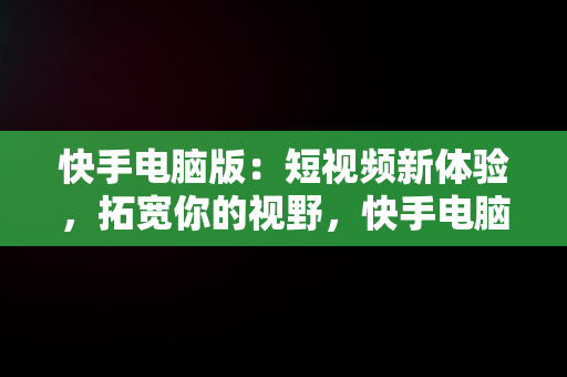 快手电脑版：短视频新体验，拓宽你的视野，快手电脑版官网入口 