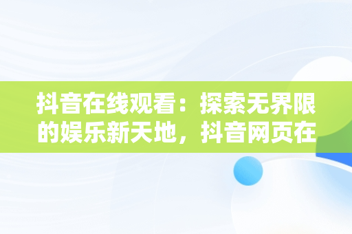 抖音在线观看：探索**限的娱乐新天地，抖音网页在线看 