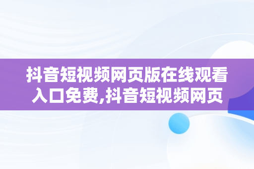 抖音短视频网页版在线观看入口免费,抖音短视频网页版在线观看贺峻霖