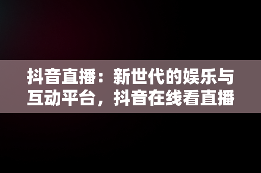 抖音直播：新世代的娱乐与互动平台，抖音在线看直播在哪里看 