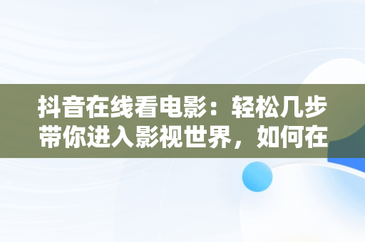 抖音在线看电影：轻松几步带你进入影视世界，如何在抖音上看完整版电影 