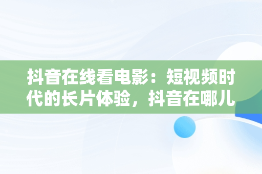 抖音在线看电影：短视频时代的长片体验，抖音在哪儿看电影 